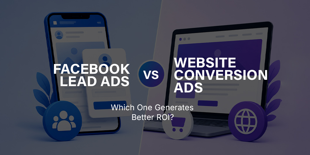 Facebook Lead Ads vs Website Conversion Ads: Which One Generates Better ROI?